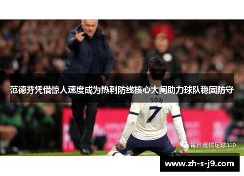 范德芬凭借惊人速度成为热刺防线核心大闸助力球队稳固防守 范德芬凭借惊人速度成为热刺防线核心大闸助力球队稳固防守