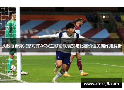 从数据看孙兴慜对阵AC米兰欧协联表现与比赛价值关键作用解析 从数据看孙兴慜对阵AC米兰欧协联表现与比赛价值关键作用解析