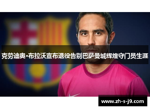 克劳迪奥·布拉沃宣布退役告别巴萨曼城辉煌守门员生涯