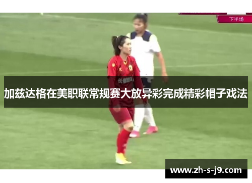 加兹达格在美职联常规赛大放异彩完成精彩帽子戏法 加兹达格在美职联常规赛大放异彩完成精彩帽子戏法