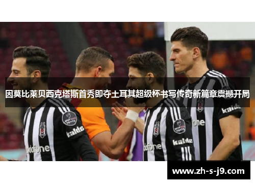 因莫比莱贝西克塔斯首秀即夺土耳其超级杯书写传奇新篇章震撼开局
