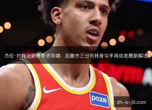 杰伦·约翰逊新赛季进攻端：后撤步三分与转身勾手将成老鹰新解法